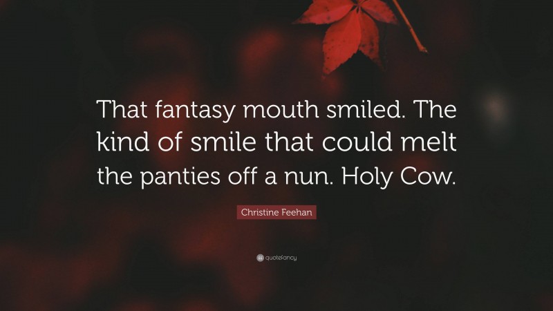 Christine Feehan Quote: “That fantasy mouth smiled. The kind of smile that could melt the panties off a nun. Holy Cow.”