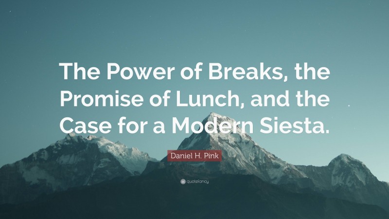 Daniel H. Pink Quote: “The Power of Breaks, the Promise of Lunch, and the Case for a Modern Siesta.”