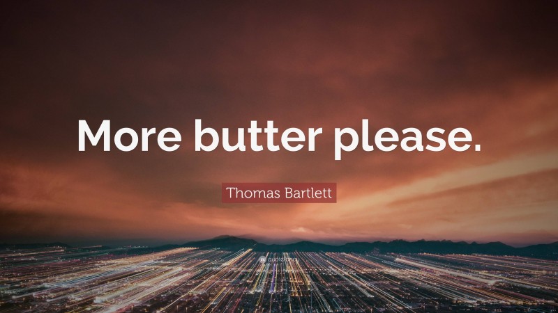 Thomas Bartlett Quote: “More butter please.”