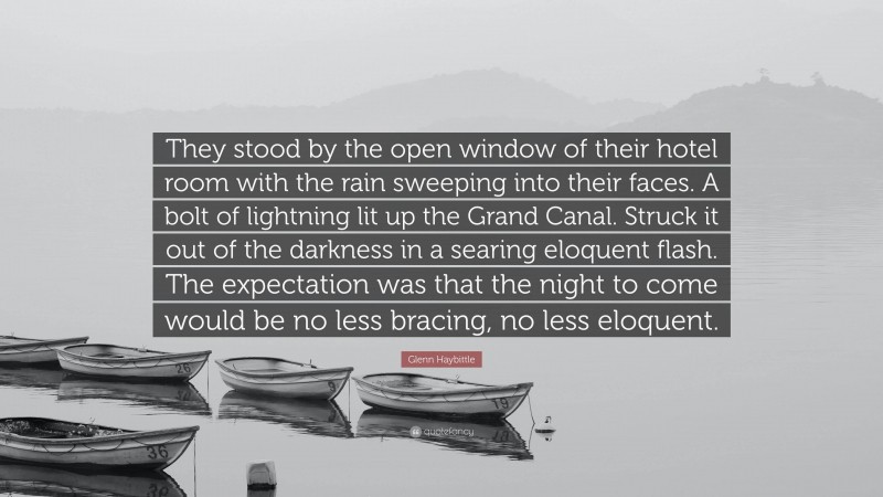 Glenn Haybittle Quote: “They stood by the open window of their hotel room with the rain sweeping into their faces. A bolt of lightning lit up the Grand Canal. Struck it out of the darkness in a searing eloquent flash. The expectation was that the night to come would be no less bracing, no less eloquent.”
