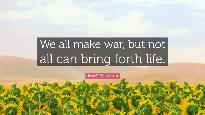Janell Rhiannon Quote: “We all make war, but not all can bring forth life.”