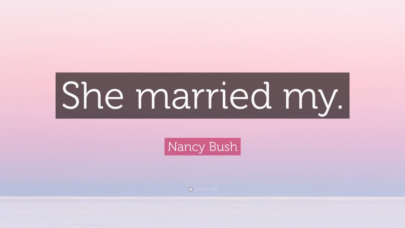 Nancy Bush Quote: “She married my.”