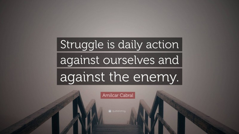 Amilcar Cabral Quote: “Struggle is daily action against ourselves and against the enemy.”