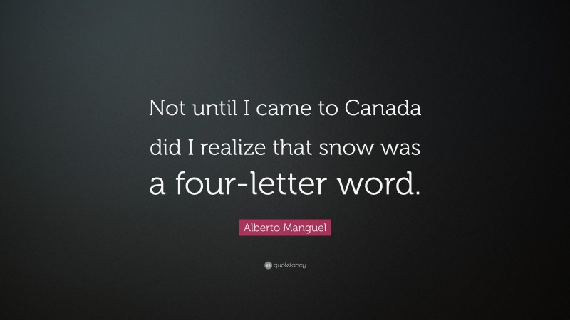 Alberto Manguel Quote: “Not until I came to Canada did I realize that snow was a four-letter word.”