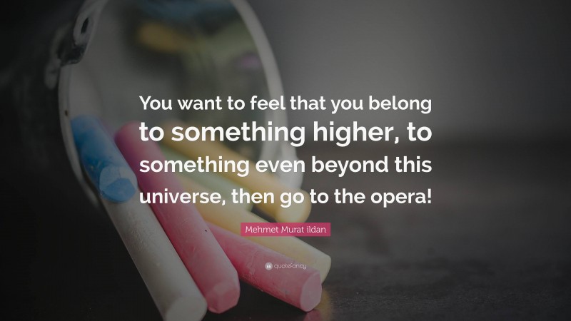 Mehmet Murat ildan Quote: “You want to feel that you belong to something higher, to something even beyond this universe, then go to the opera!”