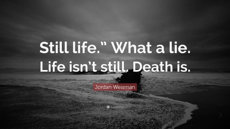 Jordan Weisman Quote: “Still life.” What a lie. Life isn’t still. Death is.”