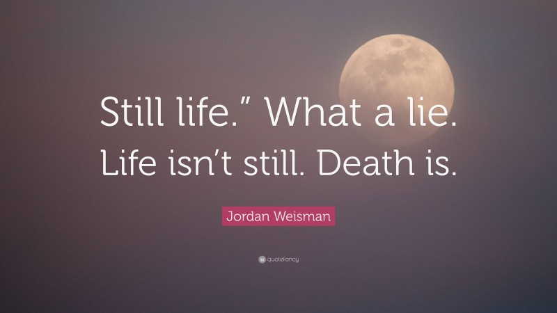 Jordan Weisman Quote: “Still life.” What a lie. Life isn’t still. Death is.”