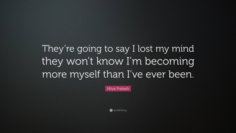 Nitya Prakash Quote: “They’re going to say I lost my mind they won’t know I’m becoming more myself than I’ve ever been.”