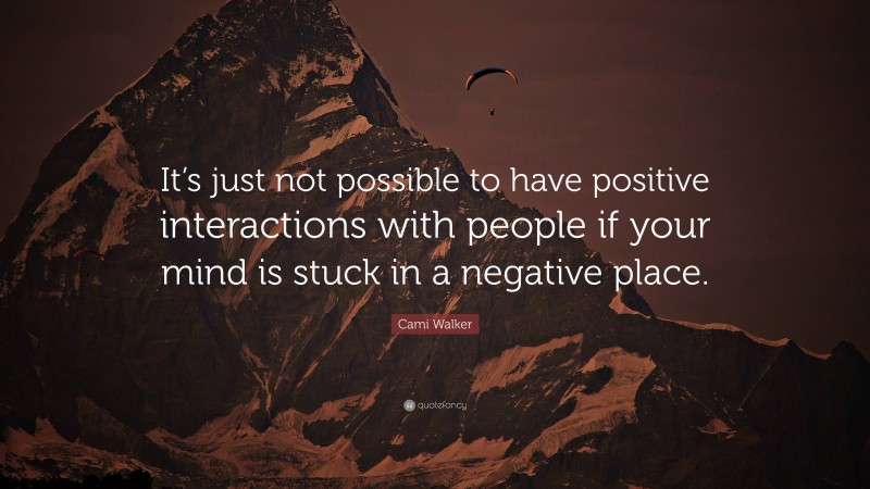 Cami Walker Quote: “It’s just not possible to have positive interactions with people if your mind is stuck in a negative place.”