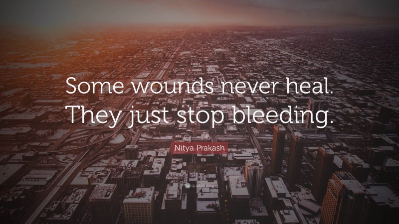 Nitya Prakash Quote: “Some wounds never heal. They just stop bleeding.”