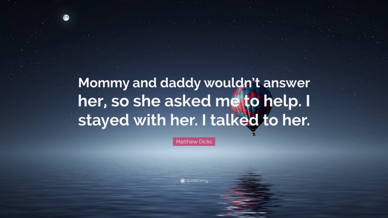 Matthew Dicks Quote: “Mommy and daddy wouldn’t answer her, so she asked me to help. I stayed with her. I talked to her.”