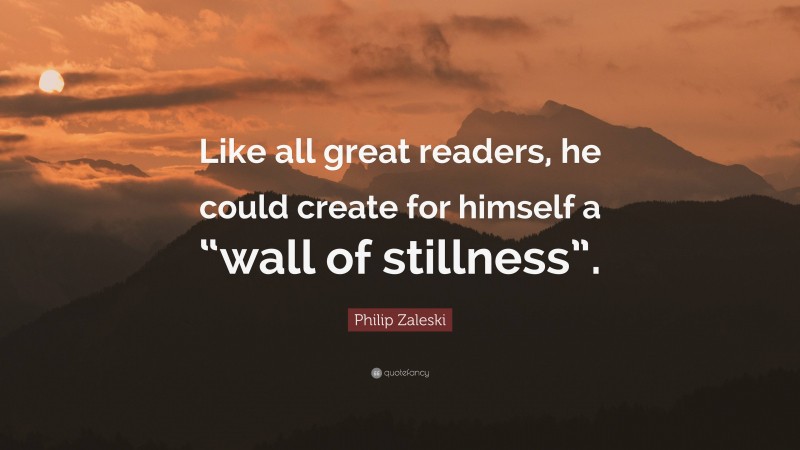 Philip Zaleski Quote: “Like all great readers, he could create for himself a “wall of stillness”.”