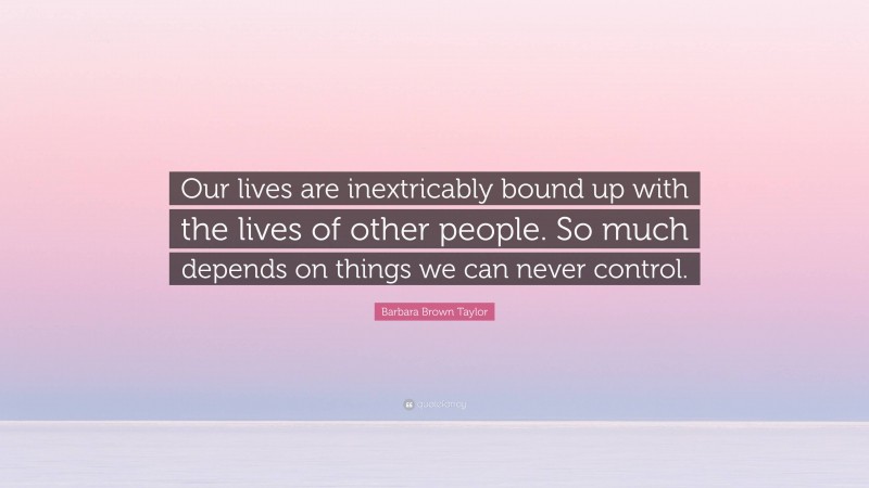 Barbara Brown Taylor Quote: “Our lives are inextricably bound up with the lives of other people. So much depends on things we can never control.”