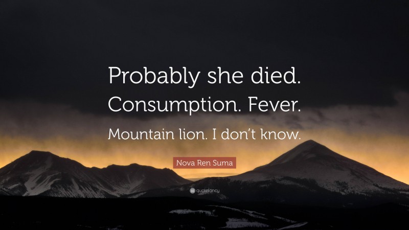 Nova Ren Suma Quote: “Probably she died. Consumption. Fever. Mountain lion. I don’t know.”