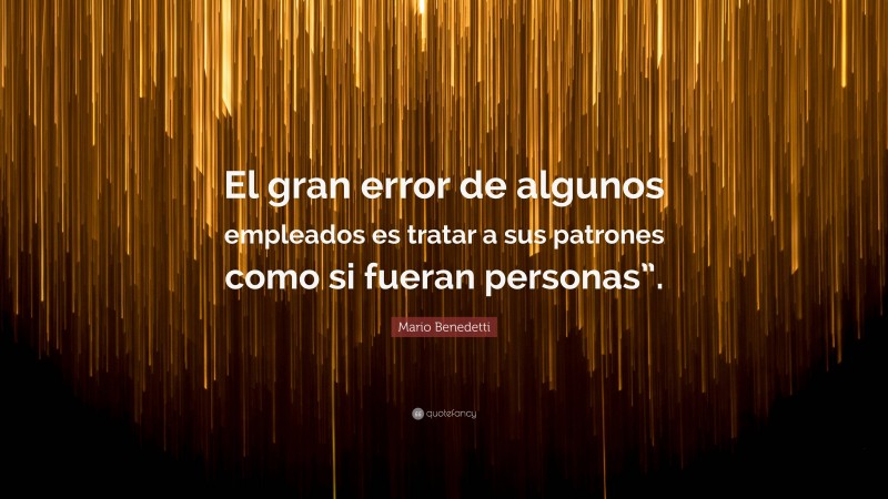 Mario Benedetti Quote: “El gran error de algunos empleados es tratar a sus patrones como si fueran personas”.”