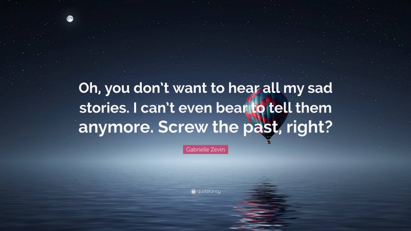 Gabrielle Zevin Quote: “Oh, you don’t want to hear all my sad stories. I can’t even bear to tell them anymore. Screw the past, right?”