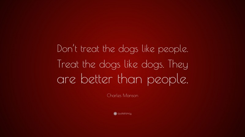 Charles Manson Quote: “Don’t treat the dogs like people. Treat the dogs like dogs. They are better than people.”