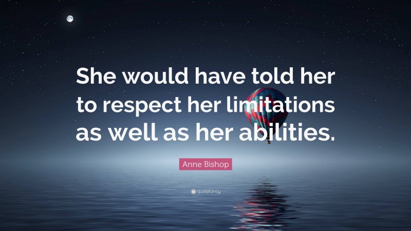 Anne Bishop Quote: “She would have told her to respect her limitations as well as her abilities.”