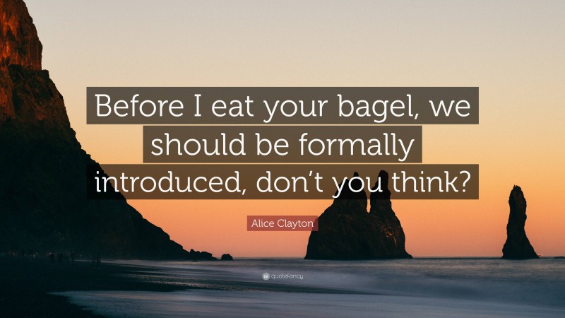 Alice Clayton Quote: “Before I eat your bagel, we should be formally introduced, don’t you think?”