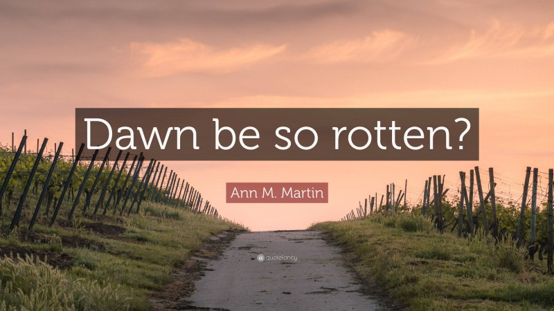 Ann M. Martin Quote: “Dawn be so rotten?”