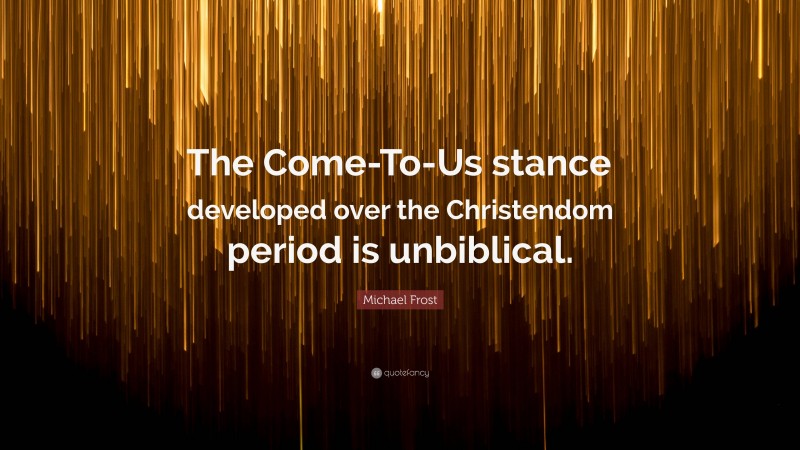 Michael Frost Quote: “The Come-To-Us stance developed over the Christendom period is unbiblical.”