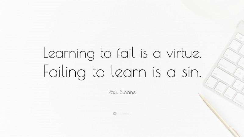 Paul Sloane Quote: “Learning to fail is a virtue. Failing to learn is a sin.”