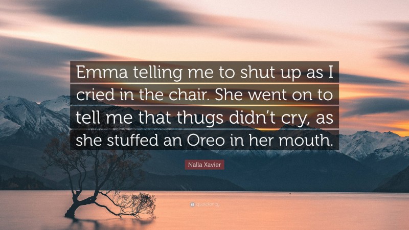 Nalla Xavier Quote: “Emma telling me to shut up as I cried in the chair. She went on to tell me that thugs didn’t cry, as she stuffed an Oreo in her mouth.”