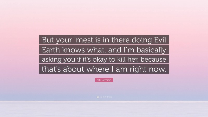 N.K. Jemisin Quote: “But your ’mest is in there doing Evil Earth knows what, and I’m basically asking you if it’s okay to kill her, because that’s about where I am right now.”