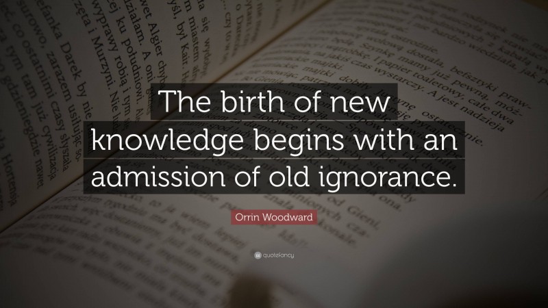 Orrin Woodward Quote: “The birth of new knowledge begins with an admission of old ignorance.”