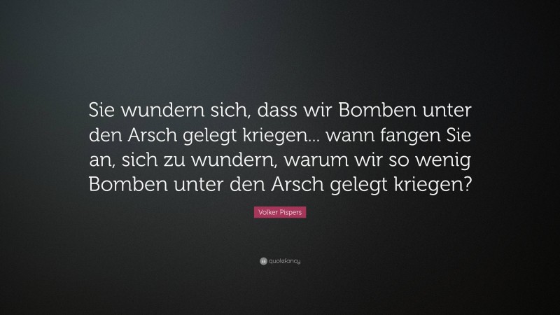 Volker Pispers Quote: “Sie wundern sich, dass wir Bomben unter den Arsch gelegt kriegen... wann fangen Sie an, sich zu wundern, warum wir so wenig Bomben unter den Arsch gelegt kriegen?”