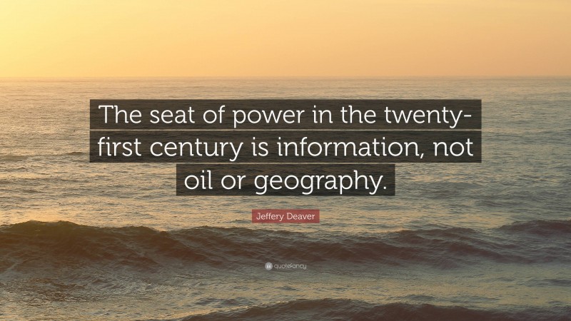 Jeffery Deaver Quote: “The seat of power in the twenty-first century is information, not oil or geography.”
