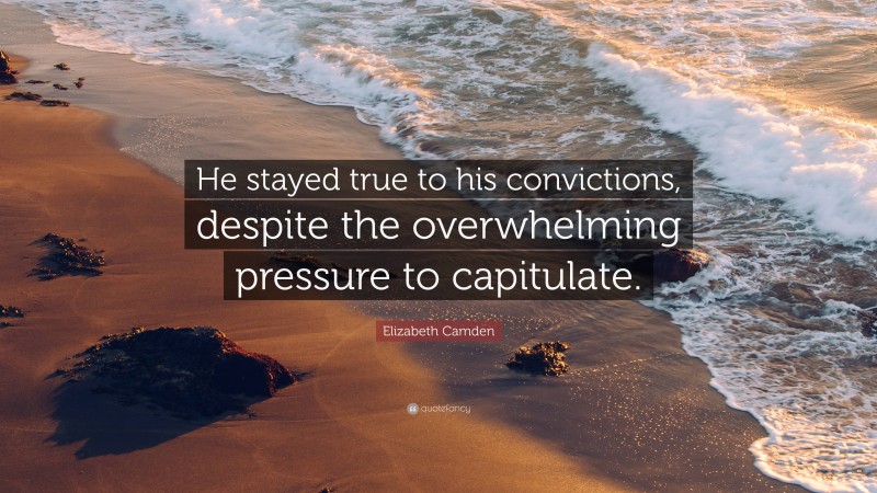 Elizabeth Camden Quote: “He stayed true to his convictions, despite the overwhelming pressure to capitulate.”
