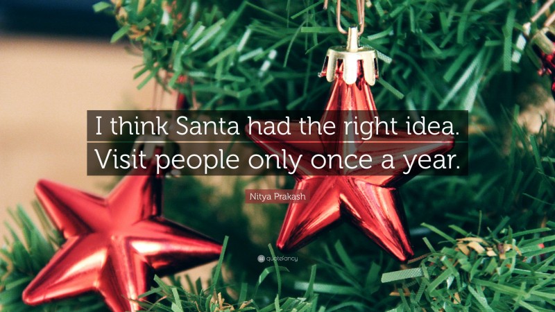 Nitya Prakash Quote: “I think Santa had the right idea. Visit people only once a year.”