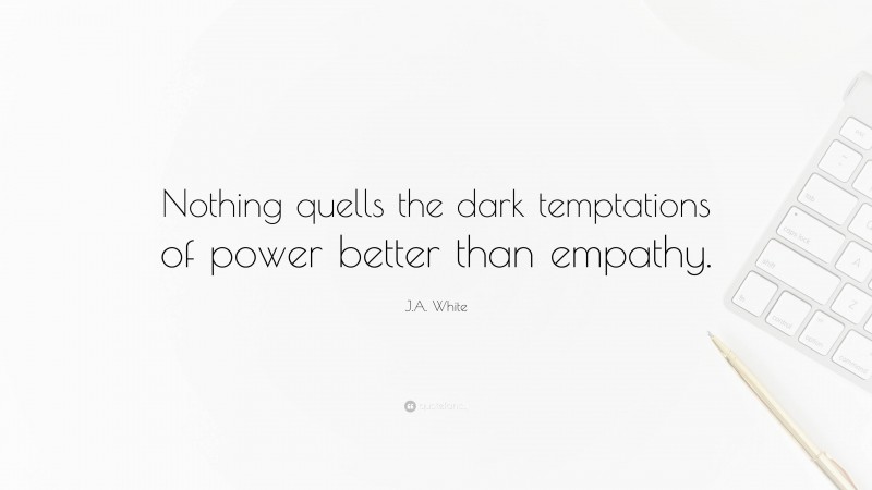 J.A. White Quote: “Nothing quells the dark temptations of power better than empathy.”