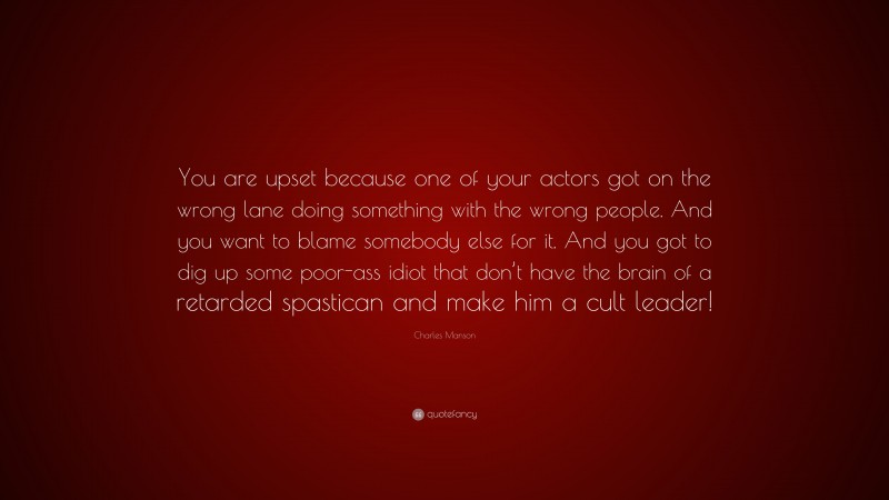 Charles Manson Quote: “You are upset because one of your actors got on the wrong lane doing something with the wrong people. And you want to blame somebody else for it. And you got to dig up some poor-ass idiot that don’t have the brain of a retarded spastican and make him a cult leader!”