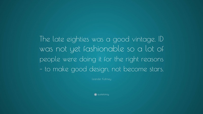Leander Kahney Quote: “The late eighties was a good vintage. ID was not yet fashionable so a lot of people were doing it for the right reasons – to make good design, not become stars.”