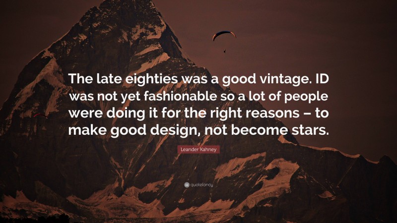 Leander Kahney Quote: “The late eighties was a good vintage. ID was not yet fashionable so a lot of people were doing it for the right reasons – to make good design, not become stars.”