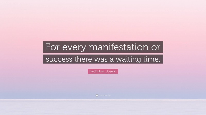Ikechukwu Joseph Quote: “For every manifestation or success there was a waiting time.”
