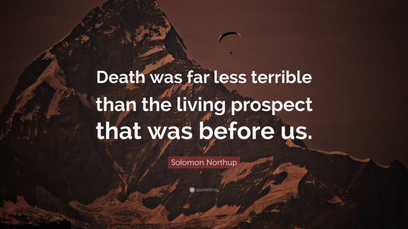 Solomon Northup Quote: “Death was far less terrible than the living prospect that was before us.”