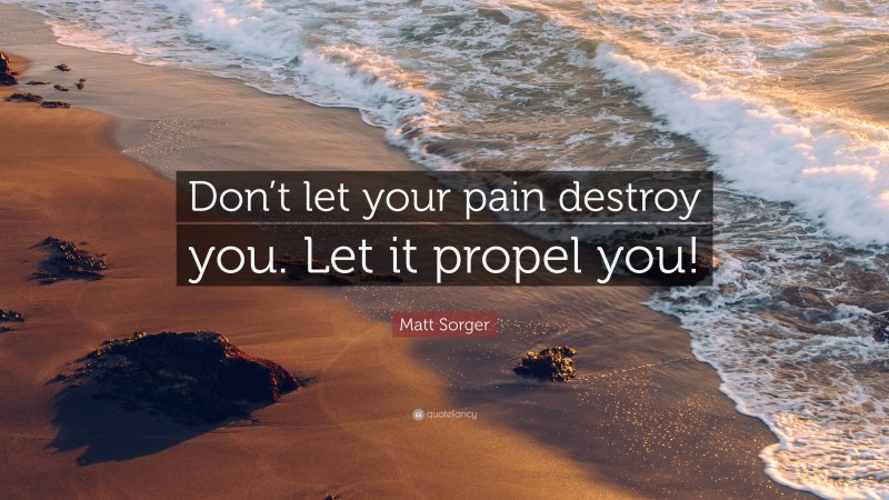 Matt Sorger Quote: “Don’t let your pain destroy you. Let it propel you!”