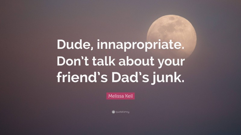 Melissa Keil Quote: “Dude, innapropriate. Don’t talk about your friend’s Dad’s junk.”