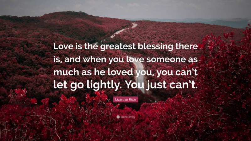 Luanne Rice Quote: “Love is the greatest blessing there is, and when you love someone as much as he loved you, you can’t let go lightly. You just can’t.”