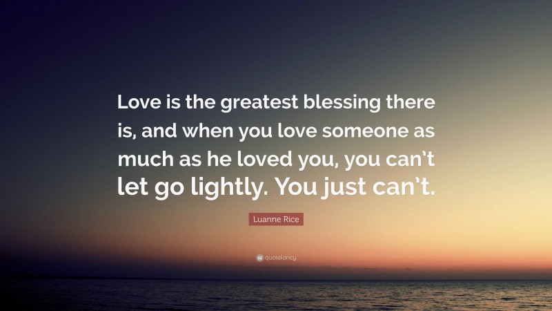 Luanne Rice Quote: “Love is the greatest blessing there is, and when you love someone as much as he loved you, you can’t let go lightly. You just can’t.”