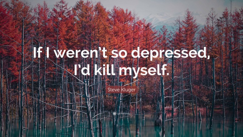 Steve Kluger Quote: “If I weren’t so depressed, I’d kill myself.”