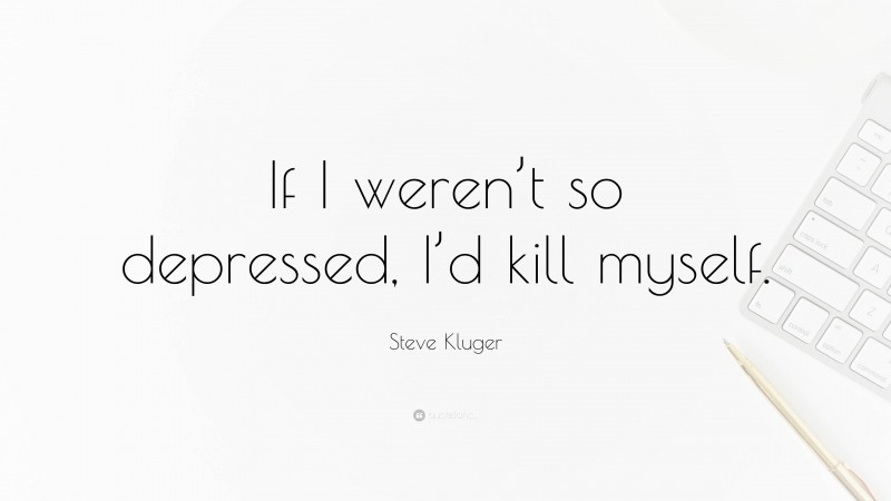 Steve Kluger Quote: “If I weren’t so depressed, I’d kill myself.”