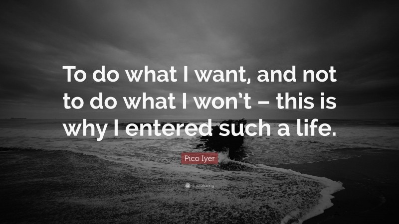 Pico Iyer Quote: “To do what I want, and not to do what I won’t – this is why I entered such a life.”