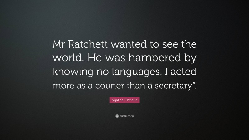 Agatha Christie Quote: “Mr Ratchett wanted to see the world. He was hampered by knowing no languages. I acted more as a courier than a secretary”.”