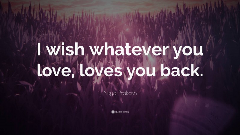 Nitya Prakash Quote: “I wish whatever you love, loves you back.”