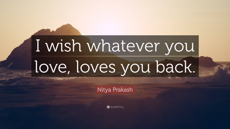 Nitya Prakash Quote: “I wish whatever you love, loves you back.”