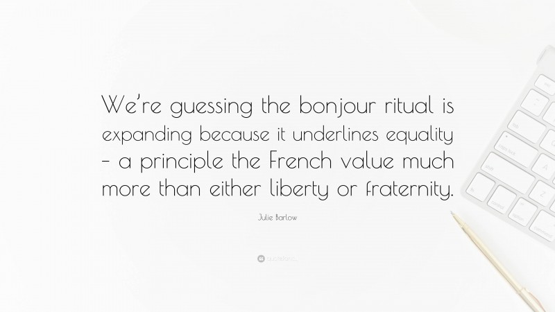 Julie Barlow Quote: “We’re guessing the bonjour ritual is expanding because it underlines equality – a principle the French value much more than either liberty or fraternity.”